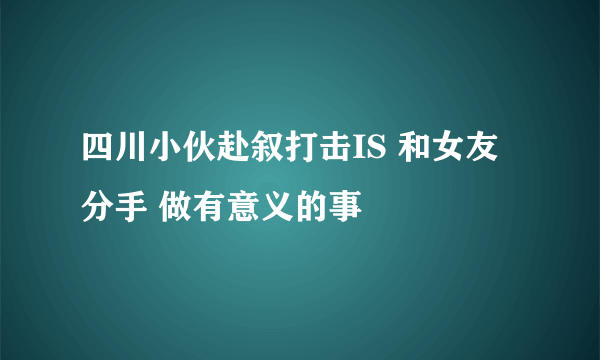 四川小伙赴叙打击IS 和女友分手 做有意义的事