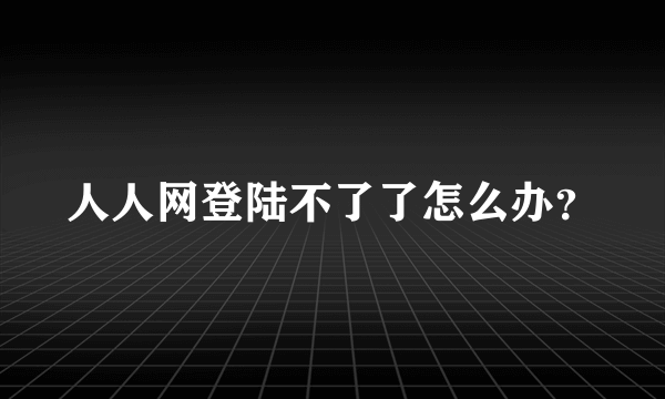 人人网登陆不了了怎么办？