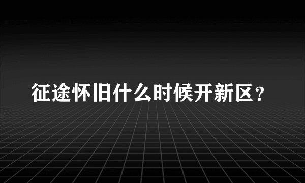 征途怀旧什么时候开新区？