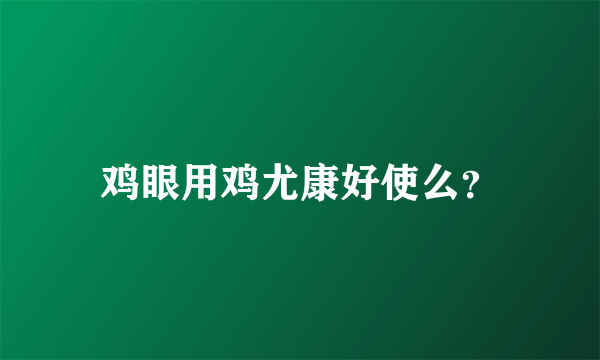 鸡眼用鸡尤康好使么？