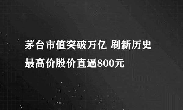 茅台市值突破万亿 刷新历史最高价股价直逼800元