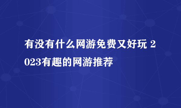 有没有什么网游免费又好玩 2023有趣的网游推荐