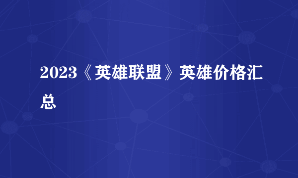 2023《英雄联盟》英雄价格汇总