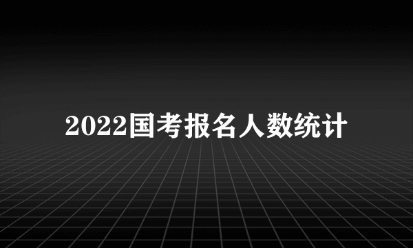 2022国考报名人数统计