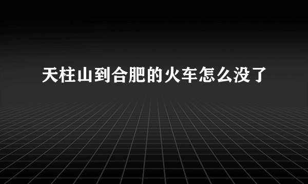 天柱山到合肥的火车怎么没了