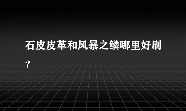 石皮皮革和风暴之鳞哪里好刷？