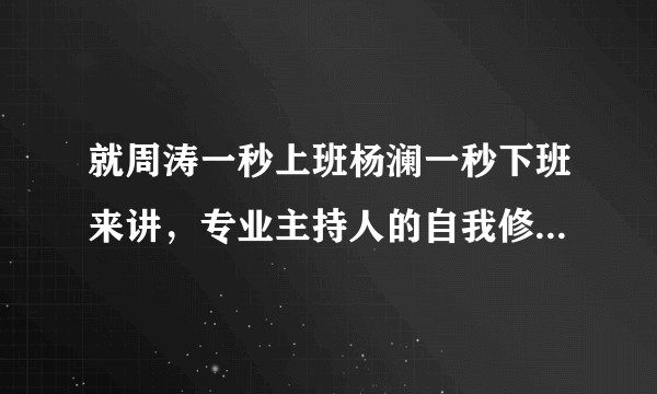 就周涛一秒上班杨澜一秒下班来讲，专业主持人的自我修养有多强？