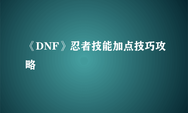 《DNF》忍者技能加点技巧攻略