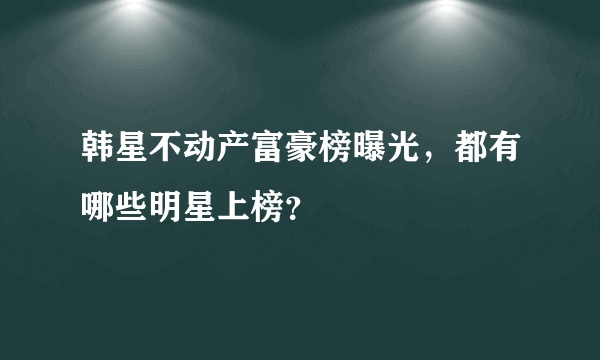 韩星不动产富豪榜曝光，都有哪些明星上榜？