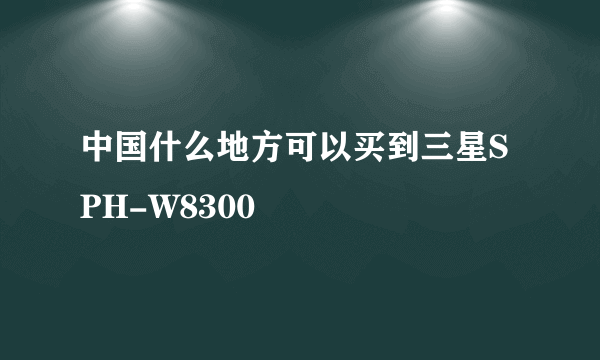 中国什么地方可以买到三星SPH-W8300