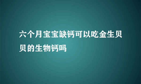 六个月宝宝缺钙可以吃金生贝贝的生物钙吗