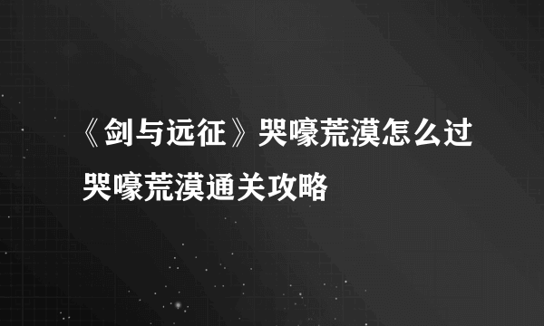 《剑与远征》哭嚎荒漠怎么过 哭嚎荒漠通关攻略