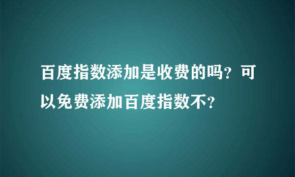 百度指数添加是收费的吗？可以免费添加百度指数不？