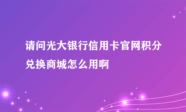 请问光大银行信用卡官网积分兑换商城怎么用啊