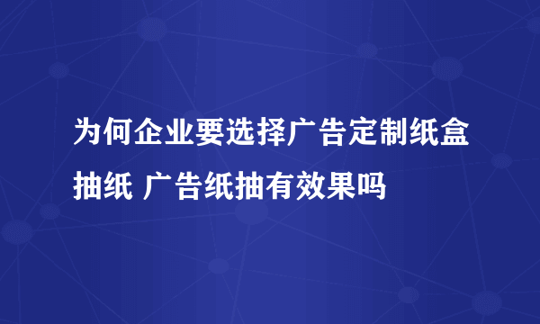 为何企业要选择广告定制纸盒抽纸 广告纸抽有效果吗