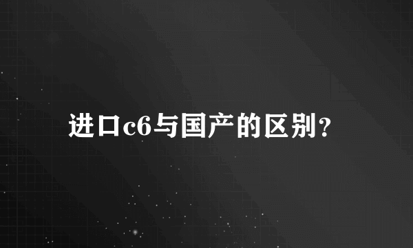 进口c6与国产的区别？