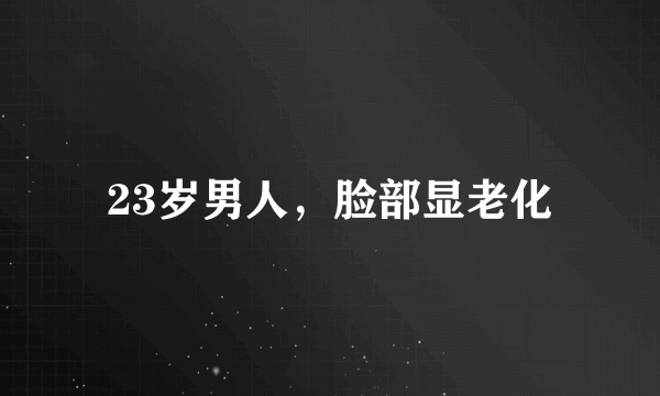 23岁男人，脸部显老化