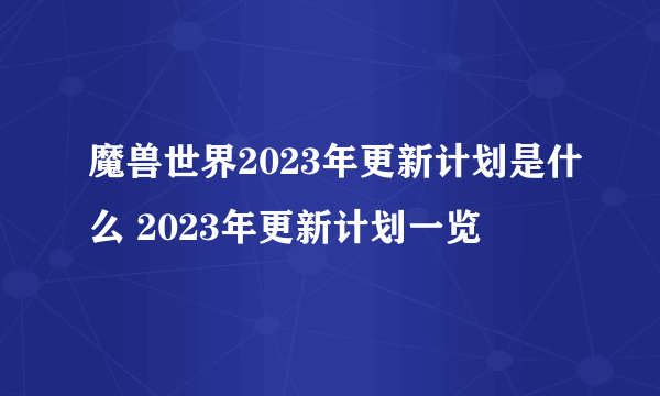 魔兽世界2023年更新计划是什么 2023年更新计划一览