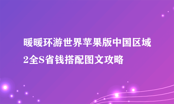 暖暖环游世界苹果版中国区域2全S省钱搭配图文攻略