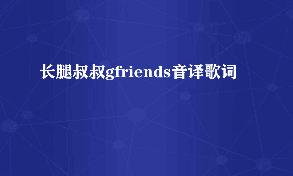 长腿叔叔gfriends音译歌词