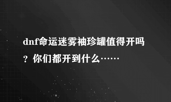 dnf命运迷雾袖珍罐值得开吗？你们都开到什么……