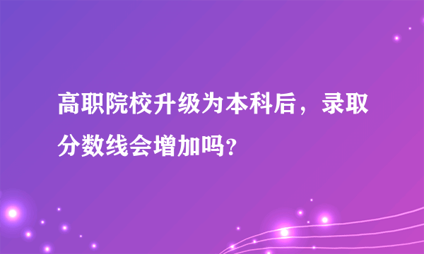 高职院校升级为本科后，录取分数线会增加吗？