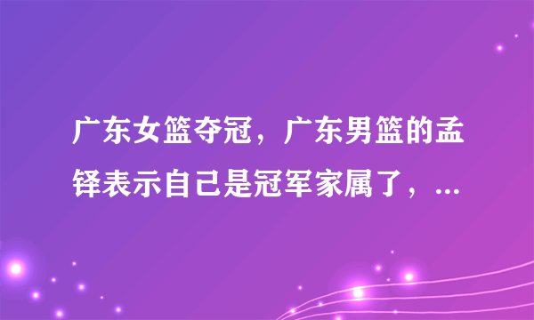 广东女篮夺冠，广东男篮的孟铎表示自己是冠军家属了，这是什么情况？