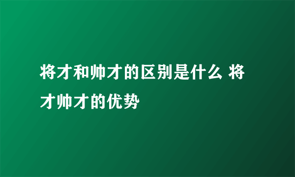 将才和帅才的区别是什么 将才帅才的优势