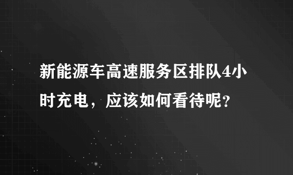 新能源车高速服务区排队4小时充电，应该如何看待呢？