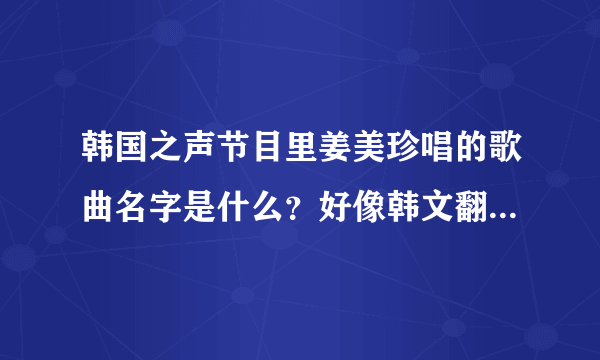 韩国之声节目里姜美珍唱的歌曲名字是什么？好像韩文翻译是叫《请问》但我找不到音源，谁有的话发给我，3Q