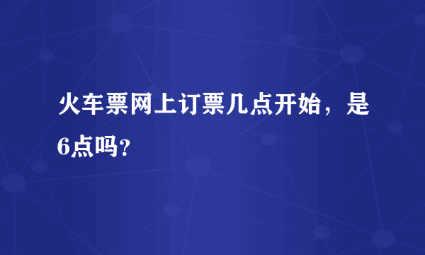 火车票网上订票几点开始，是6点吗？