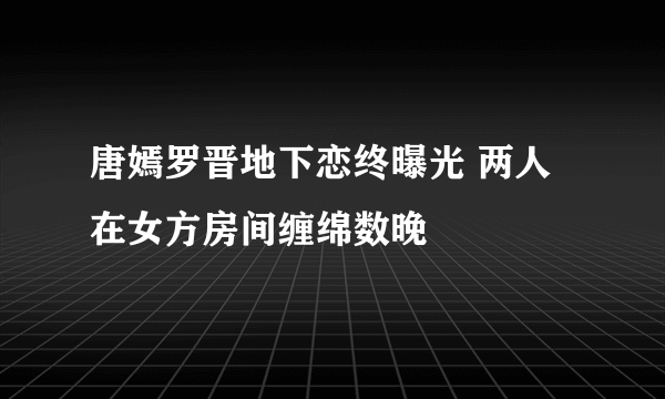 唐嫣罗晋地下恋终曝光 两人在女方房间缠绵数晚