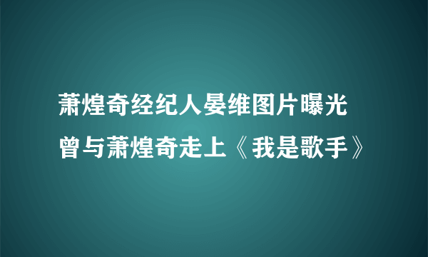 萧煌奇经纪人晏维图片曝光 曾与萧煌奇走上《我是歌手》