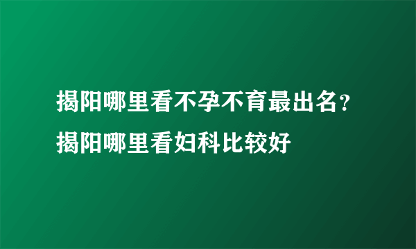 揭阳哪里看不孕不育最出名？揭阳哪里看妇科比较好