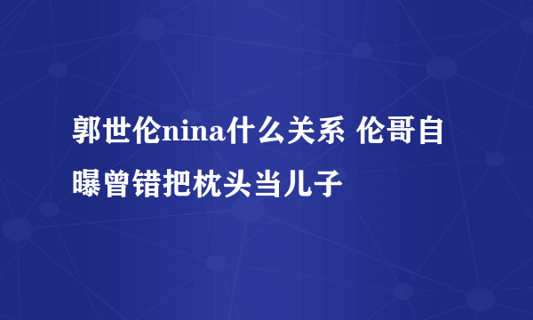 郭世伦nina什么关系 伦哥自曝曾错把枕头当儿子