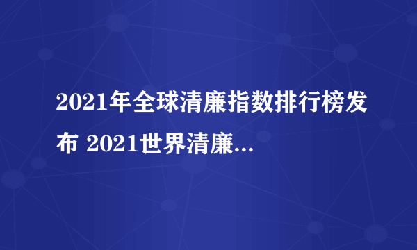 2021年全球清廉指数排行榜发布 2021世界清廉国家排名榜单一览