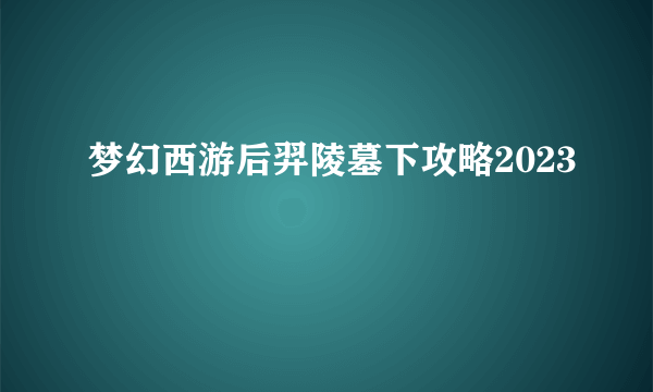 梦幻西游后羿陵墓下攻略2023