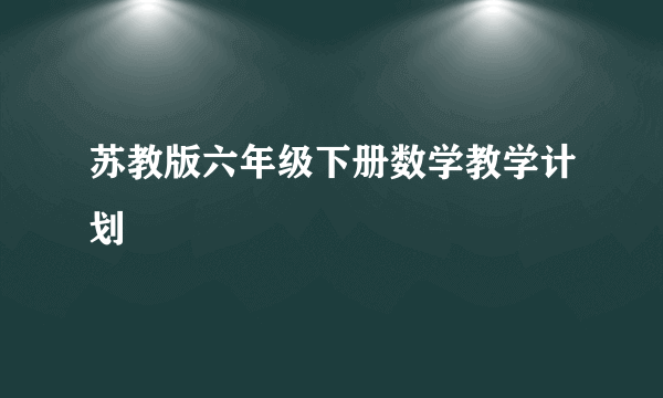 苏教版六年级下册数学教学计划