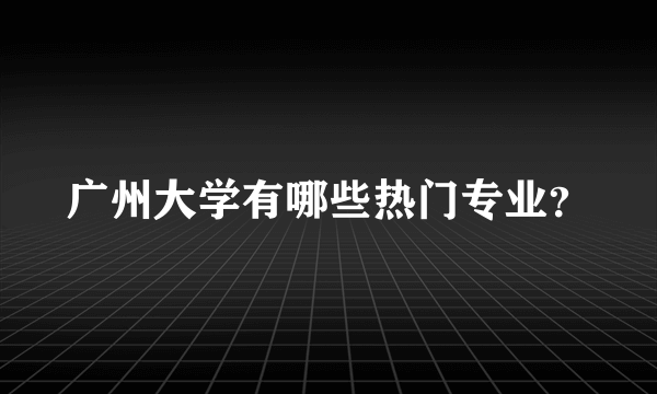 广州大学有哪些热门专业？