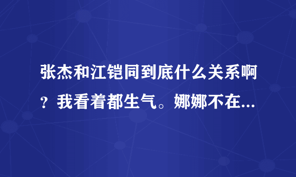 张杰和江铠同到底什么关系啊？我看着都生气。娜娜不在乎，我们娜米不好惹的。