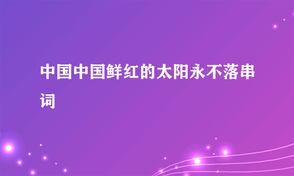 中国中国鲜红的太阳永不落串词