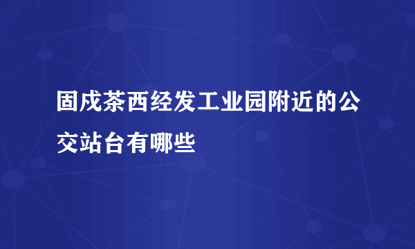 固戍茶西经发工业园附近的公交站台有哪些