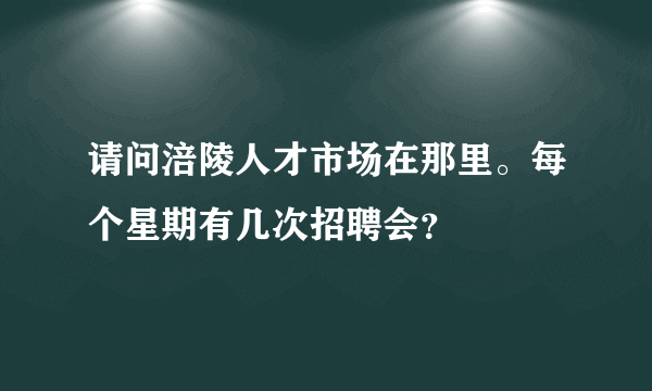 请问涪陵人才市场在那里。每个星期有几次招聘会？