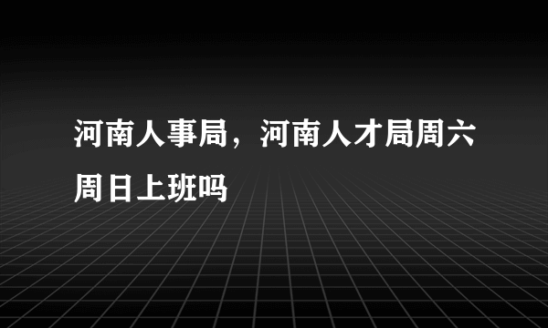 河南人事局，河南人才局周六周日上班吗