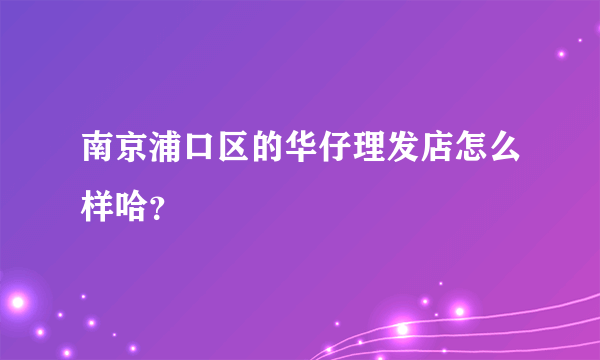 南京浦口区的华仔理发店怎么样哈？