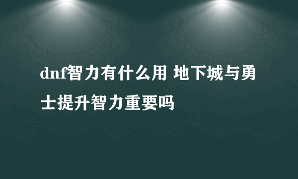 dnf智力有什么用 地下城与勇士提升智力重要吗