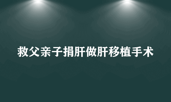 救父亲子捐肝做肝移植手术