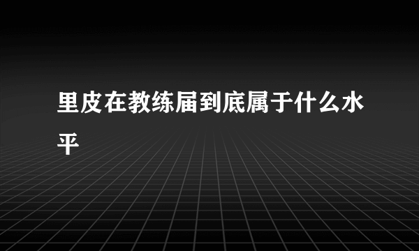 里皮在教练届到底属于什么水平