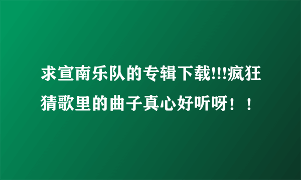 求宣南乐队的专辑下载!!!疯狂猜歌里的曲子真心好听呀！！