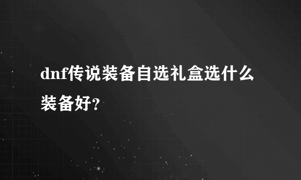 dnf传说装备自选礼盒选什么装备好？